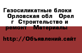 Газосиликатные блоки  - Орловская обл., Орел г. Строительство и ремонт » Материалы   